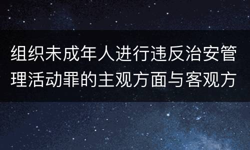 组织未成年人进行违反治安管理活动罪的主观方面与客观方面