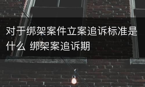 对于绑架案件立案追诉标准是什么 绑架案追诉期