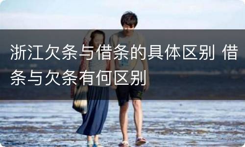 浙江欠条与借条的具体区别 借条与欠条有何区别