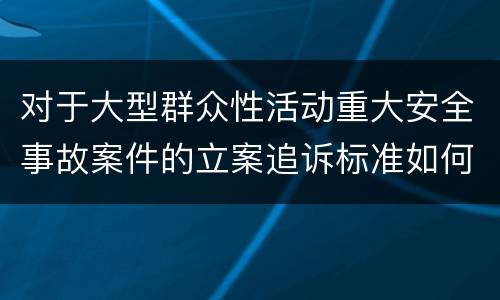 对于大型群众性活动重大安全事故案件的立案追诉标准如何认定