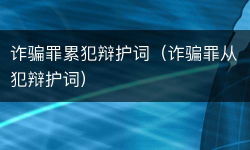 诈骗罪累犯辩护词（诈骗罪从犯辩护词）