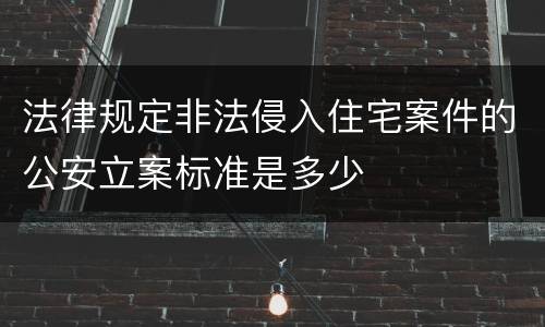 法律规定非法侵入住宅案件的公安立案标准是多少
