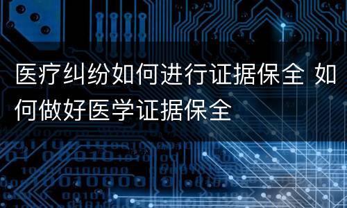 医疗纠纷如何进行证据保全 如何做好医学证据保全