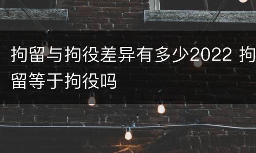 拘留与拘役差异有多少2022 拘留等于拘役吗