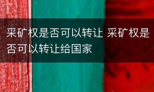 采矿权是否可以转让 采矿权是否可以转让给国家