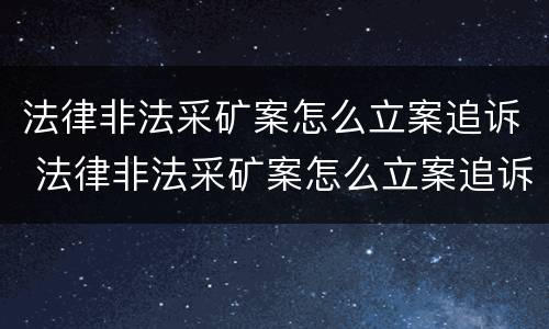 法律非法采矿案怎么立案追诉 法律非法采矿案怎么立案追诉的