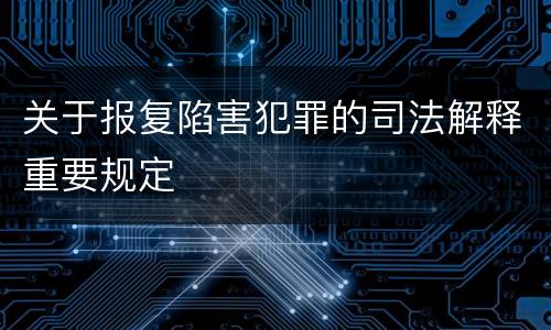 关于报复陷害犯罪的司法解释重要规定