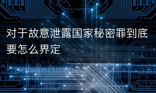 对于故意泄露国家秘密罪到底要怎么界定