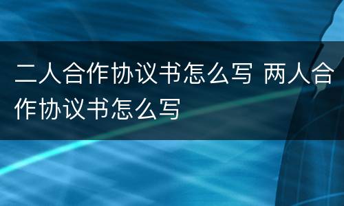 二人合作协议书怎么写 两人合作协议书怎么写