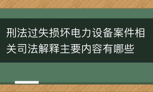 刑法过失损坏电力设备案件相关司法解释主要内容有哪些
