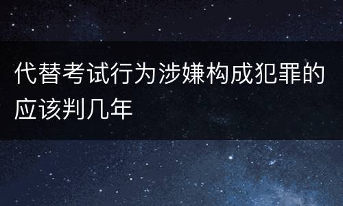 代替考试行为涉嫌构成犯罪的应该判几年