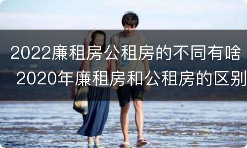 2022廉租房公租房的不同有啥 2020年廉租房和公租房的区别