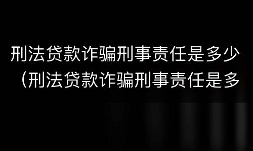 刑法贷款诈骗刑事责任是多少（刑法贷款诈骗刑事责任是多少年）