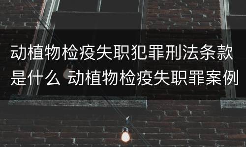 动植物检疫失职犯罪刑法条款是什么 动植物检疫失职罪案例
