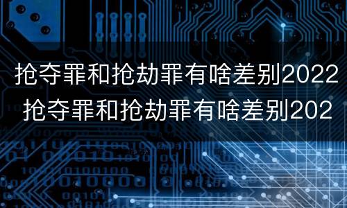 抢夺罪和抢劫罪有啥差别2022 抢夺罪和抢劫罪有啥差别2022判多少年
