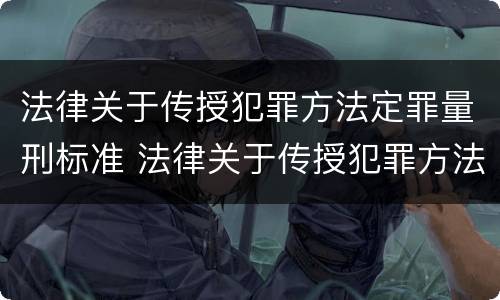 法律关于传授犯罪方法定罪量刑标准 法律关于传授犯罪方法定罪量刑标准的规定