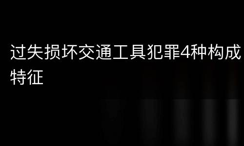 过失损坏交通工具犯罪4种构成特征