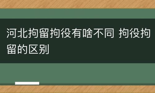 河北拘留拘役有啥不同 拘役拘留的区别