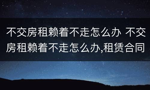 不交房租赖着不走怎么办 不交房租赖着不走怎么办,租赁合同不见了