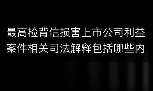 最高检背信损害上市公司利益案件相关司法解释包括哪些内容