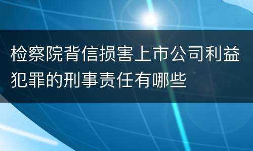检察院背信损害上市公司利益犯罪的刑事责任有哪些