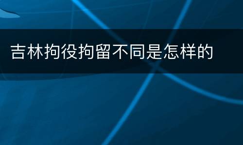 吉林拘役拘留不同是怎样的