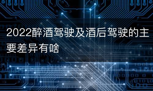 2022醉酒驾驶及酒后驾驶的主要差异有啥