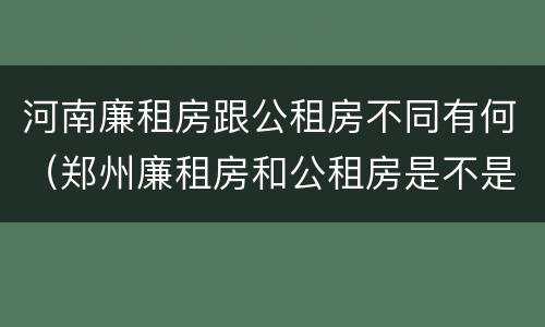 河南廉租房跟公租房不同有何（郑州廉租房和公租房是不是一样）