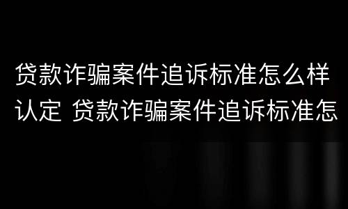 贷款诈骗案件追诉标准怎么样认定 贷款诈骗案件追诉标准怎么样认定的