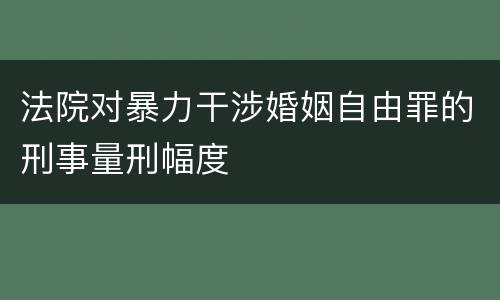 法院对暴力干涉婚姻自由罪的刑事量刑幅度