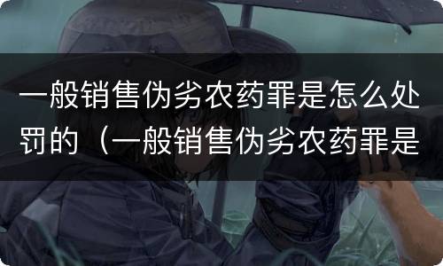一般销售伪劣农药罪是怎么处罚的（一般销售伪劣农药罪是怎么处罚的呢）