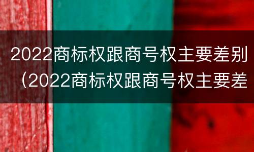 2022商标权跟商号权主要差别（2022商标权跟商号权主要差别在哪）
