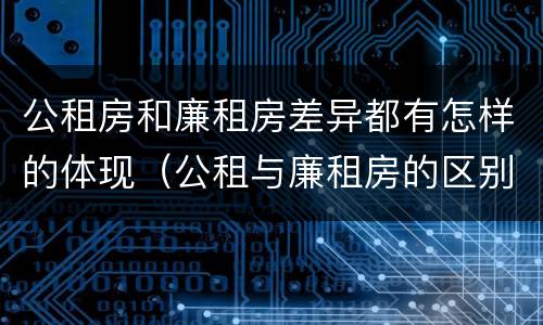 公租房和廉租房差异都有怎样的体现（公租与廉租房的区别）