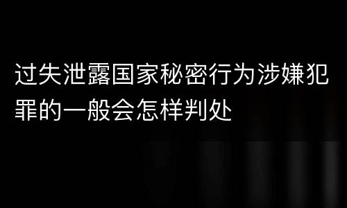 过失泄露国家秘密行为涉嫌犯罪的一般会怎样判处