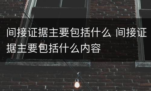 间接证据主要包括什么 间接证据主要包括什么内容