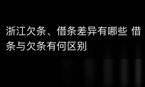 浙江欠条、借条差异有哪些 借条与欠条有何区别
