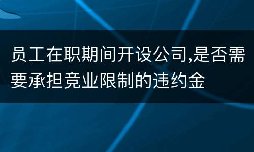 员工在职期间开设公司,是否需要承担竞业限制的违约金