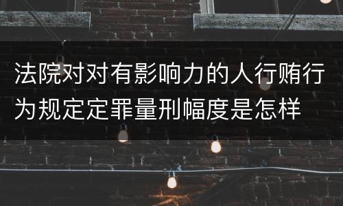 法院对对有影响力的人行贿行为规定定罪量刑幅度是怎样