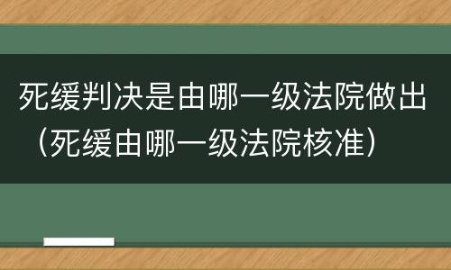 死缓判决是由哪一级法院做出（死缓由哪一级法院核准）