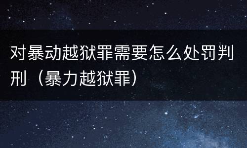 对暴动越狱罪需要怎么处罚判刑（暴力越狱罪）
