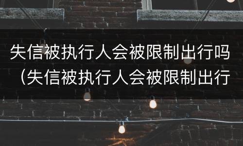 失信被执行人会被限制出行吗（失信被执行人会被限制出行吗知乎）