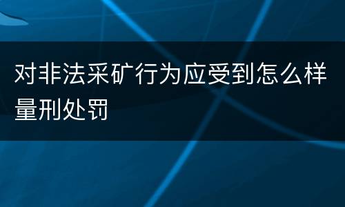 对非法采矿行为应受到怎么样量刑处罚