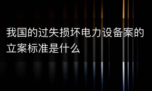 我国的过失损坏电力设备案的立案标准是什么