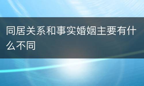 同居关系和事实婚姻主要有什么不同