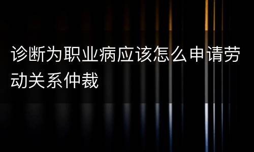 诊断为职业病应该怎么申请劳动关系仲裁