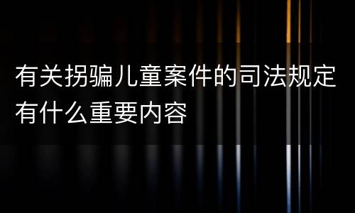 有关拐骗儿童案件的司法规定有什么重要内容