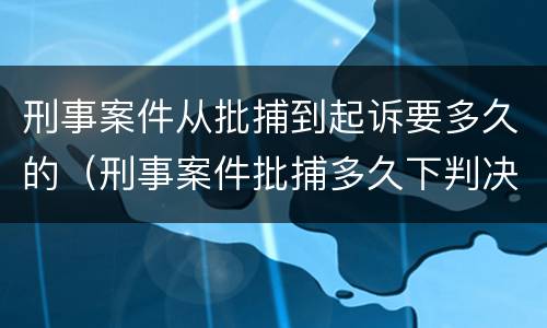 刑事案件从批捕到起诉要多久的（刑事案件批捕多久下判决书）
