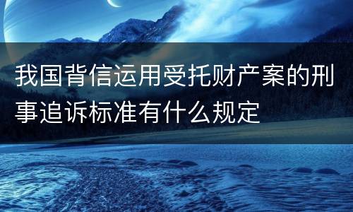 我国背信运用受托财产案的刑事追诉标准有什么规定