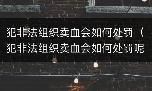 犯非法组织卖血会如何处罚（犯非法组织卖血会如何处罚呢）