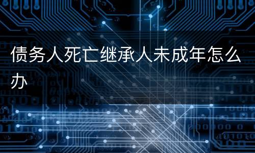 债务人死亡继承人未成年怎么办